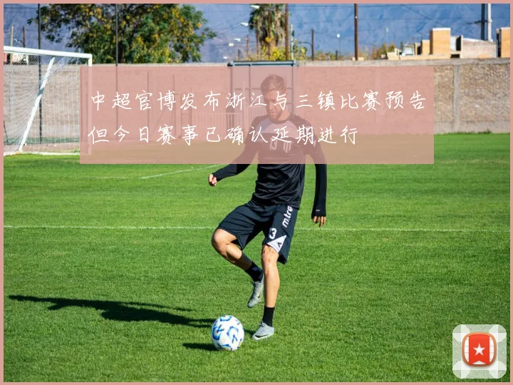 中超官博发布浙江与三镇比赛预告但今日赛事已确认延期进行