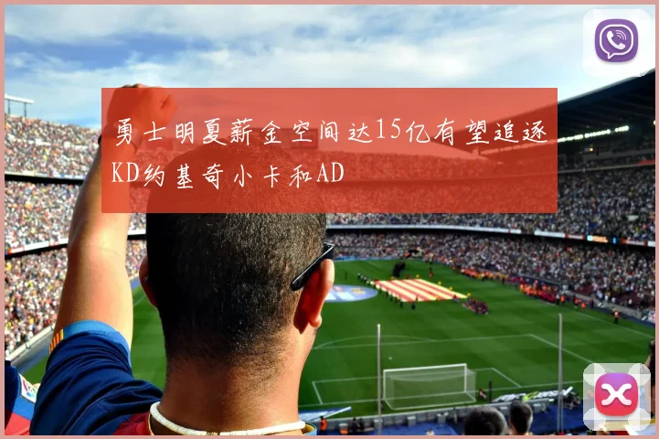 勇士明夏薪金空间达15亿有望追逐KD约基奇小卡和AD