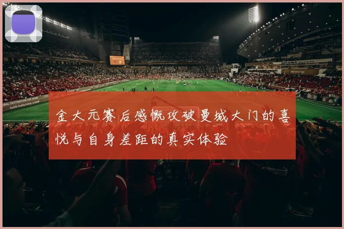 金大元赛后感慨攻破曼城大门的喜悦与自身差距的真实体验