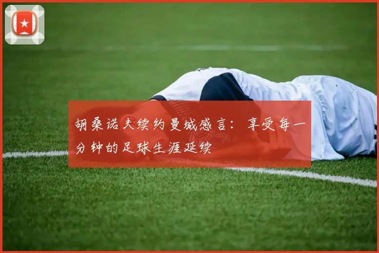 胡桑诺夫续约曼城感言：享受每一分钟的足球生涯延续
