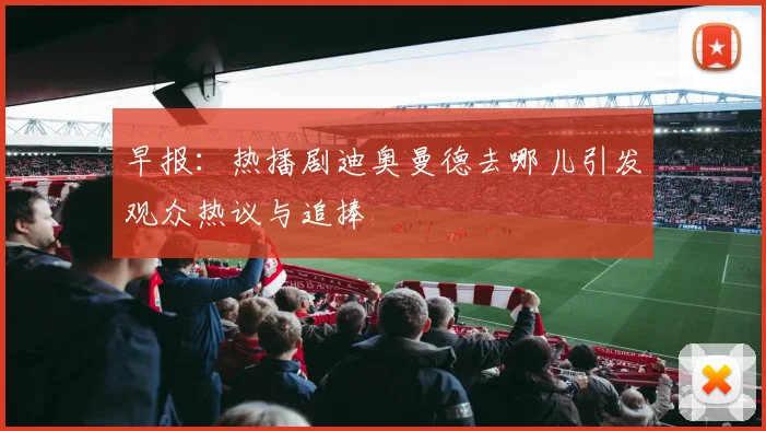 早报：热播剧迪奥曼德去哪儿引发观众热议与追捧