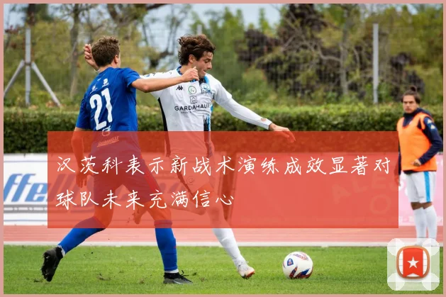 汉茨科表示新战术演练成效显著对球队未来充满信心
