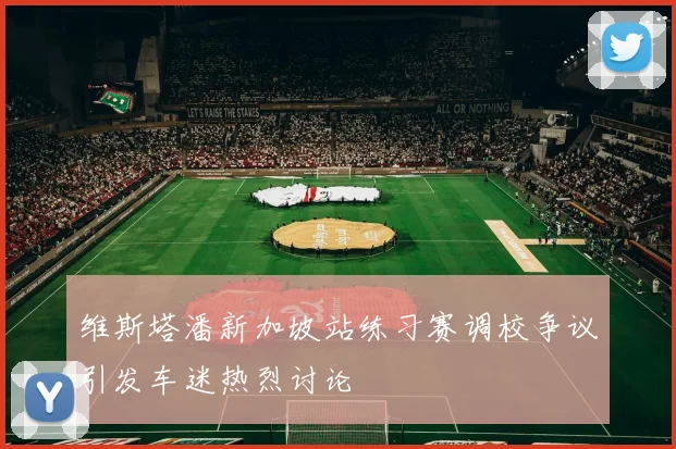 维斯塔潘新加坡站练习赛调校争议引发车迷热烈讨论