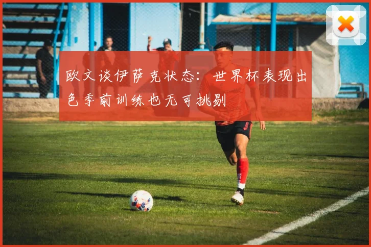 欧文谈伊萨克状态:世界杯表现出色季前训练也无可挑剔