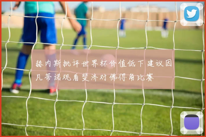 赫内斯批评世界杯价值低下建议因凡蒂诺观看斐济对佛得角比赛