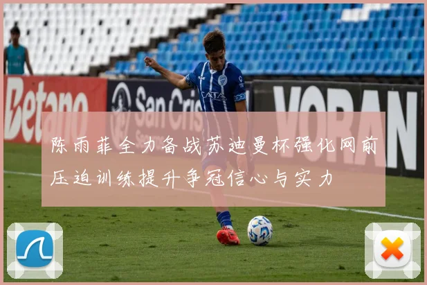 陈雨菲全力备战苏迪曼杯强化网前压迫训练提升争冠信心与实力
