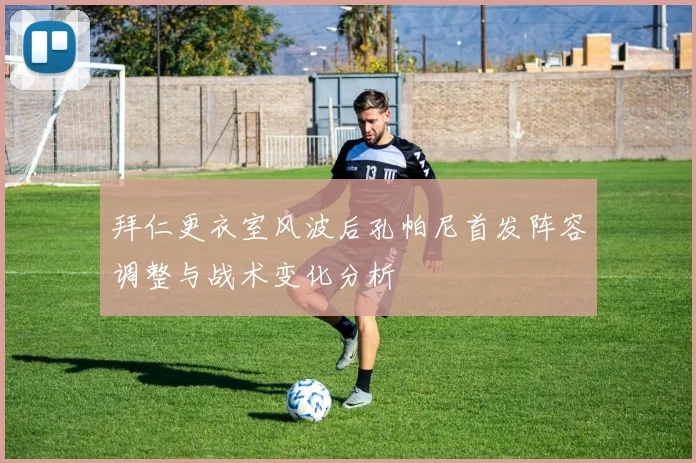 拜仁更衣室风波后孔帕尼首发阵容调整与战术变化分析