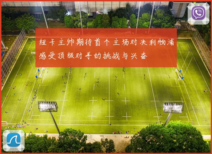 纽卡主帅期待首个主场对决利物浦感受顶级对手的挑战与兴奋