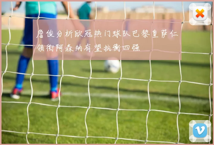 詹俊分析欧冠热门球队巴黎皇萨仁领衔阿森纳有望抗衡四强
