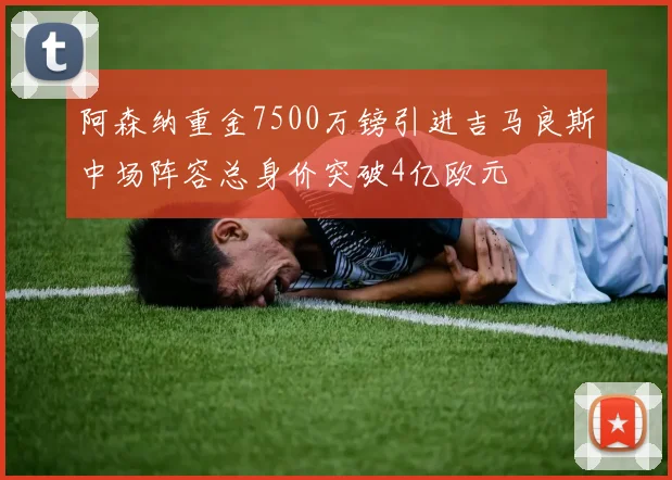 阿森纳重金7500万镑引进吉马良斯中场阵容总身价突破4亿欧元