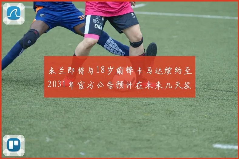 米兰即将与18岁前锋卡马达续约至2031年官方公告预计在未来几天发布