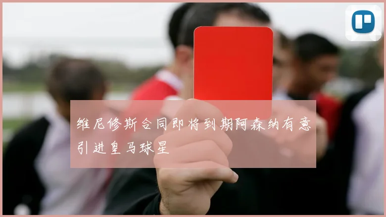 维尼修斯合同即将到期阿森纳有意引进皇马球星