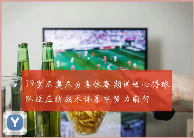 19岁尼奥尼分享休赛期训练心得球队适应新战术体系中努力前行
