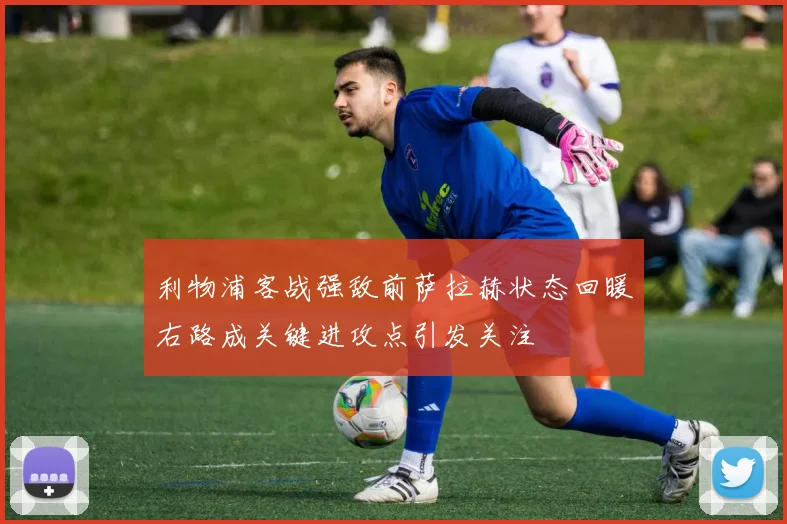 利物浦客战强敌前萨拉赫状态回暖右路成关键进攻点引发关注